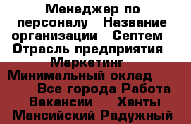 Менеджер по персоналу › Название организации ­ Септем › Отрасль предприятия ­ Маркетинг › Минимальный оклад ­ 25 000 - Все города Работа » Вакансии   . Ханты-Мансийский,Радужный г.